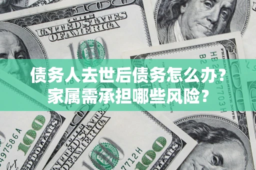 武汉债务人去世后债务怎么办？家属需承担哪些风险？