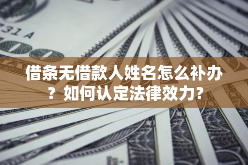 武汉借条无借款人姓名怎么补办？如何认定法律效力？