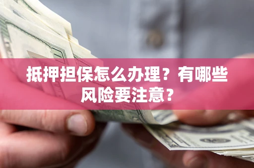 武汉抵押担保怎么办理？有哪些风险要注意？