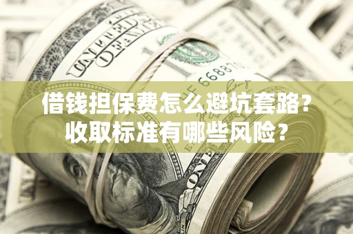 武汉借钱担保费怎么避坑套路?收取标准有哪些风险? 武汉借钱担保费怎么避坑套路?收取标准有哪些风险?