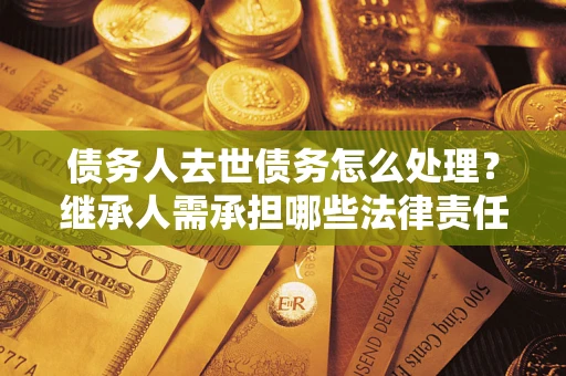武汉债务人去世债务怎么处理？继承人需承担哪些法律责任？