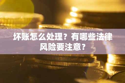 武汉坏账怎么处理？有哪些法律风险要注意？