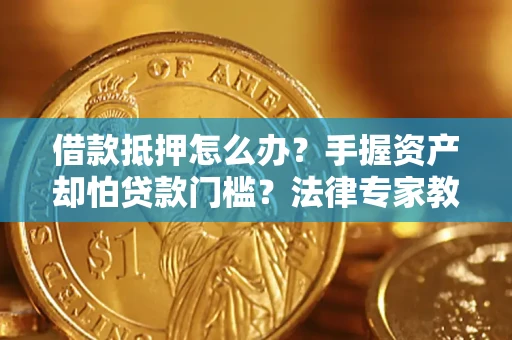 武汉借款抵押怎么办？手握资产却怕贷款门槛？法律专家教你办抵押不踩坑