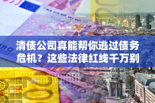 武汉清债公司真能帮你逃过债务危机？这些法律红线千万别踩