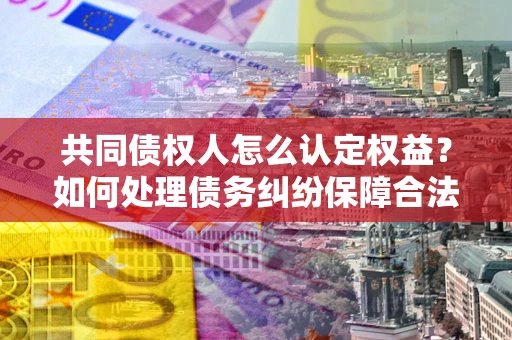 武汉共同债权人怎么认定权益？如何处理债务纠纷保障合法权益？