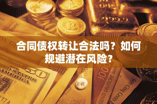 武汉合同债权转让合法吗?如何规避潜在风险? 武汉合同债权转让合法吗?如何规避潜在风险?