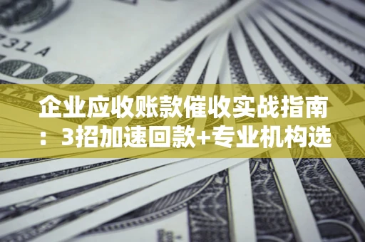 武汉企业应收账款催收实战指南：3招加速回款+专业机构选择避坑