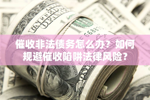 武汉催收非法债务怎么办？如何规避催收陷阱法律风险？
