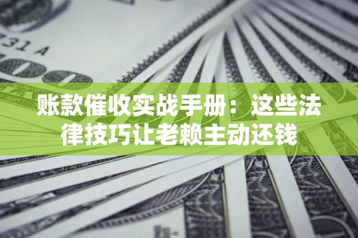 武汉账款催收实战手册：这些法律技巧让老赖主动还钱