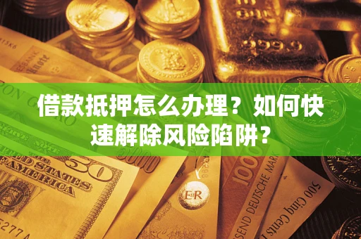武汉借款抵押怎么办理？如何快速解除风险陷阱？