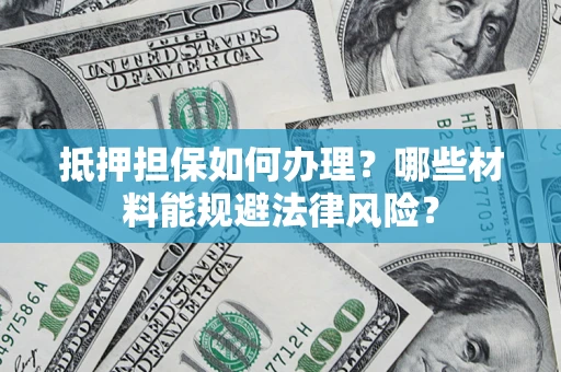 武汉抵押担保如何办理？哪些材料能规避法律风险？