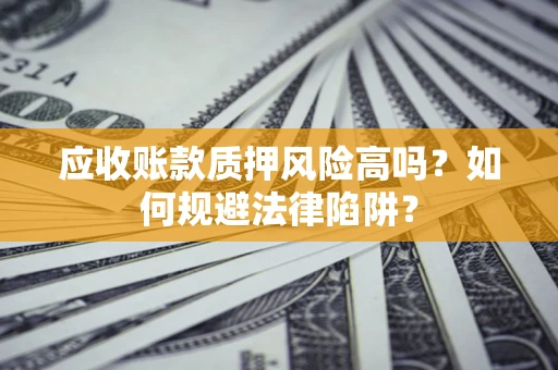 武汉应收账款质押风险高吗？如何规避法律陷阱？