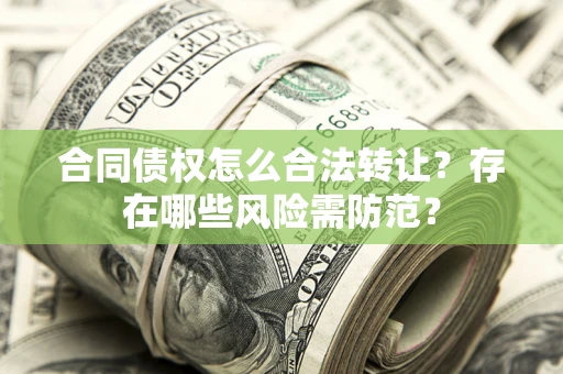 武汉合同债权怎么合法转让？存在哪些风险需防范？