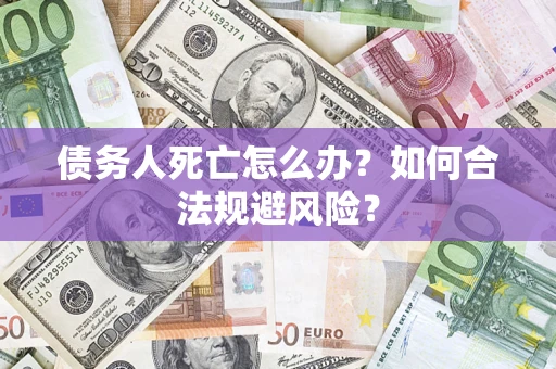 武汉债务人死亡怎么办？如何合法规避风险？