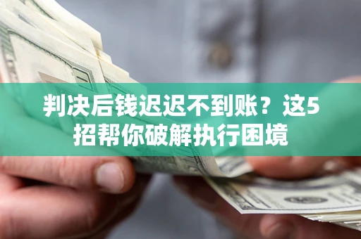 武汉判决后钱迟迟不到账？这5招帮你破解执行困境