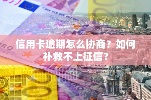 武汉信用卡逾期怎么协商？如何补救不上征信？