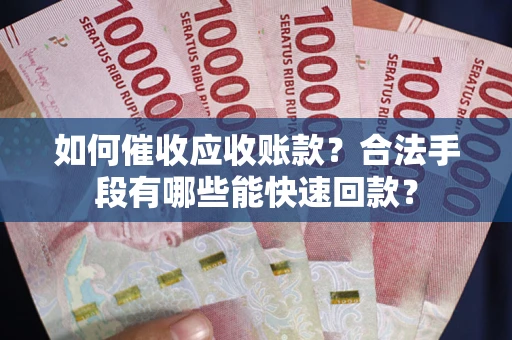 武汉如何催收应收账款？合法手段有哪些能快速回款？