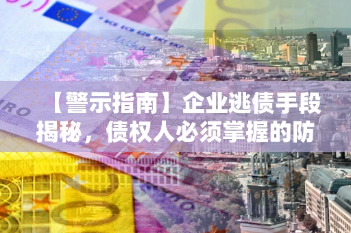 武汉【警示指南】企业逃债手段揭秘，债权人必须掌握的防坑宝典