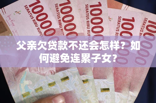 武汉父亲欠贷款不还会怎样？如何避免连累子女？