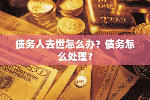武汉债务人去世怎么办？债务怎么处理？