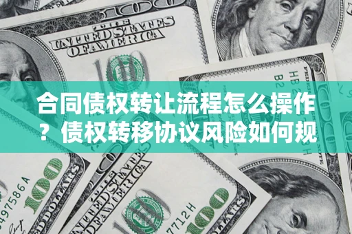 武汉合同债权转让流程怎么操作？债权转移协议风险如何规避？