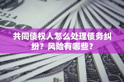 武汉共同债权人怎么处理债务纠纷？风险有哪些？