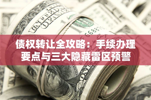 武汉债权转让全攻略：手续办理要点与三大隐藏雷区预警
