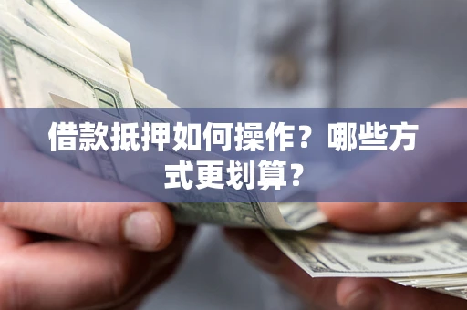 武汉借款抵押如何操作？哪些方式更划算？