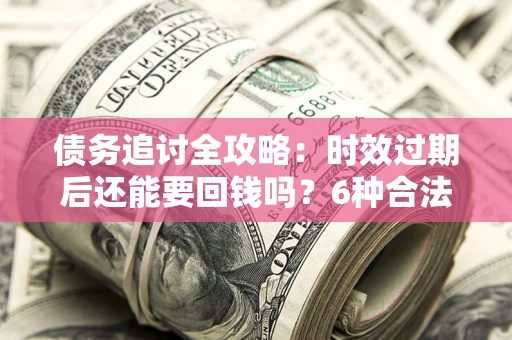 武汉债务追讨全攻略：时效过期后还能要回钱吗？6种合法手段助你维权