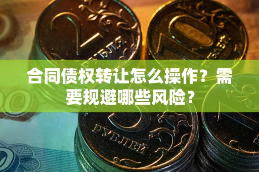 武汉合同债权转让怎么操作？需要规避哪些风险？