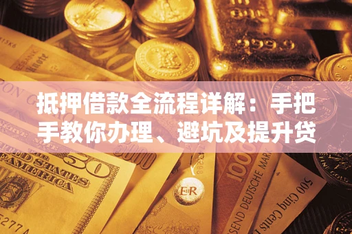 武汉抵押借款全流程详解：手把手教你办理、避坑及提升贷款额度