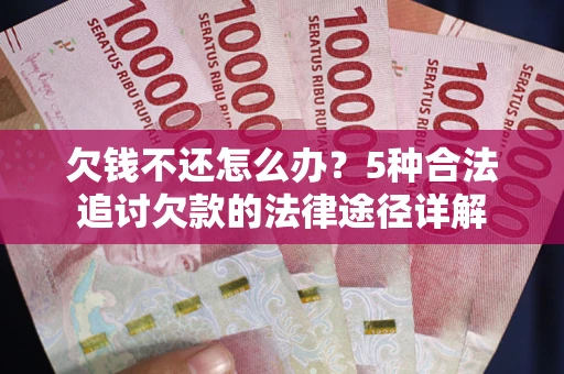 武汉欠钱不还怎么办？5种合法追讨欠款的法律途径详解