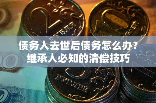 武汉债务人去世后债务怎么办？继承人必知的清偿技巧