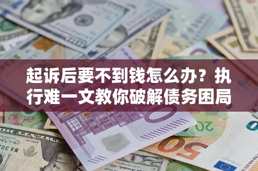武汉起诉后要不到钱怎么办？执行难一文教你破解债务困局