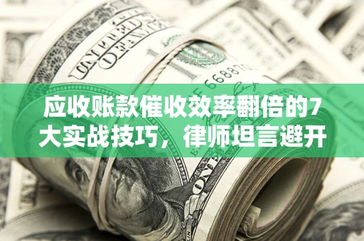 武汉应收账款催收效率翻倍的7大实战技巧，律师坦言避开这些法律雷区最关键