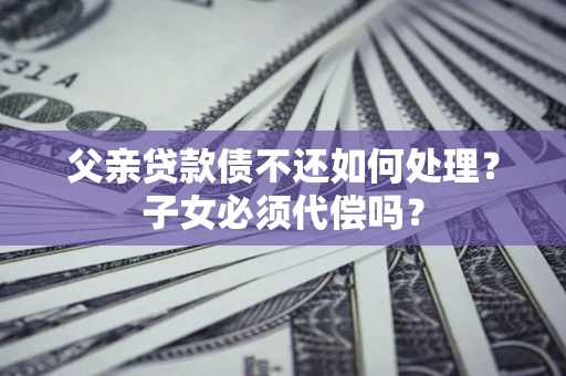 武汉父亲贷款债不还如何处理？子女必须代偿吗？