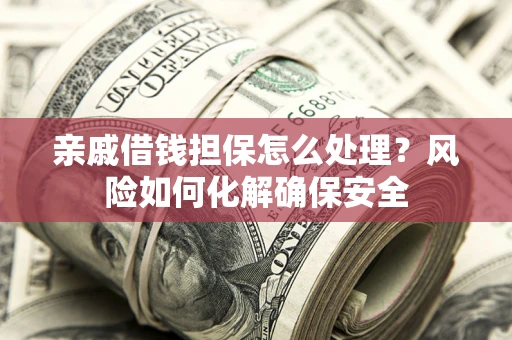 武汉亲戚借钱担保怎么处理？风险如何化解确保安全