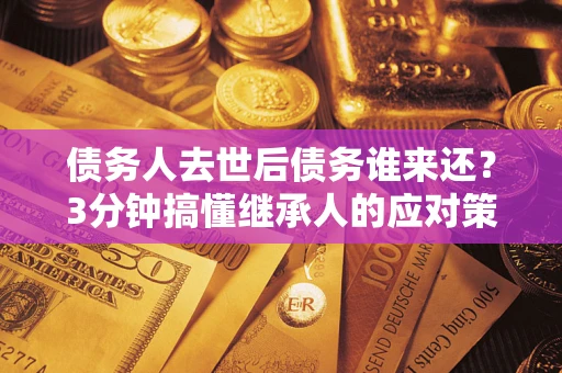 武汉债务人去世后债务谁来还？3分钟搞懂继承人的应对策略