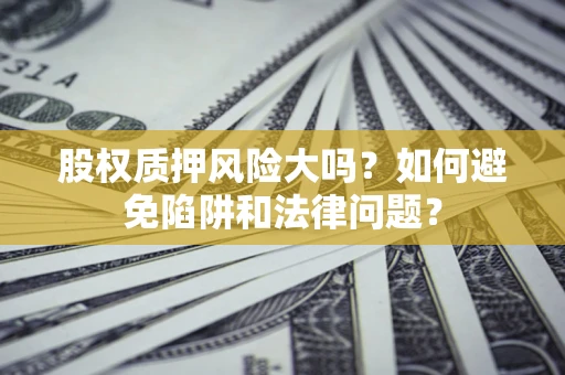 武汉股权质押风险大吗？如何避免陷阱和法律问题？