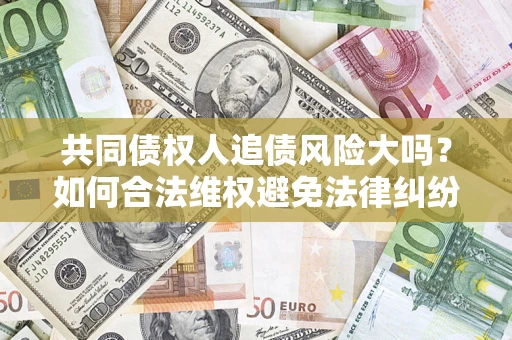 武汉共同债权人追债风险大吗?如何合法维权避免法律纠纷? 武汉共同债权人追债风险大吗?如何合法维权避免法律纠纷?