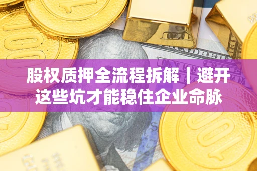 武汉股权质押全流程拆解｜避开这些坑才能稳住企业命脉