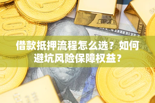 武汉借款抵押流程怎么选？如何避坑风险保障权益？