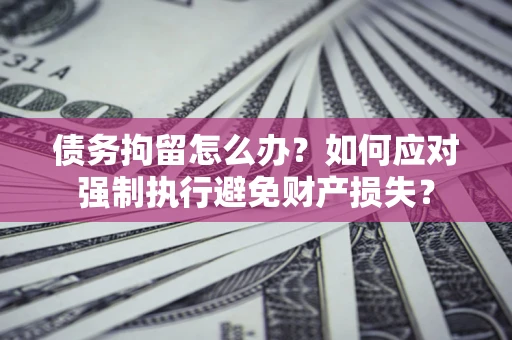 武汉债务拘留怎么办？如何应对强制执行避免财产损失？