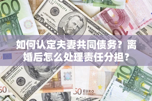 武汉如何认定夫妻共同债务？离婚后怎么处理责任分担？