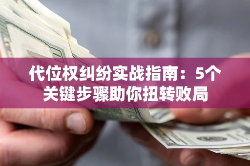 武汉代位权纠纷实战指南：5个关键步骤助你扭转败局