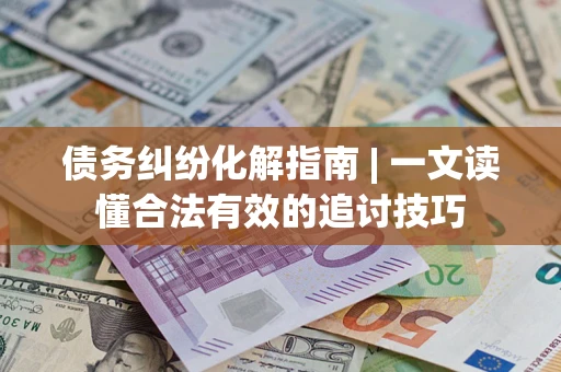 武汉债务纠纷化解指南 | 一文读懂合法有效的追讨技巧