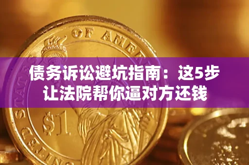 武汉债务诉讼避坑指南：这5步让法院帮你逼对方还钱