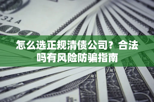 武汉怎么选正规清债公司？合法吗有风险防骗指南