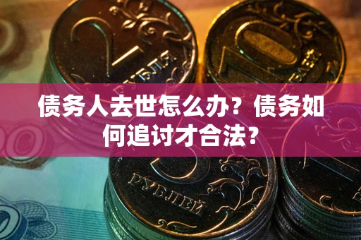 武汉债务人去世怎么办？债务如何追讨才合法？