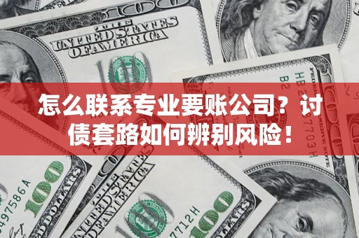 武汉怎么联系专业要账公司？讨债套路如何辨别风险！
